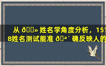 从 🌻 姓名学角度分析，1518姓名测试能准 🪴 确反映人的性格吗